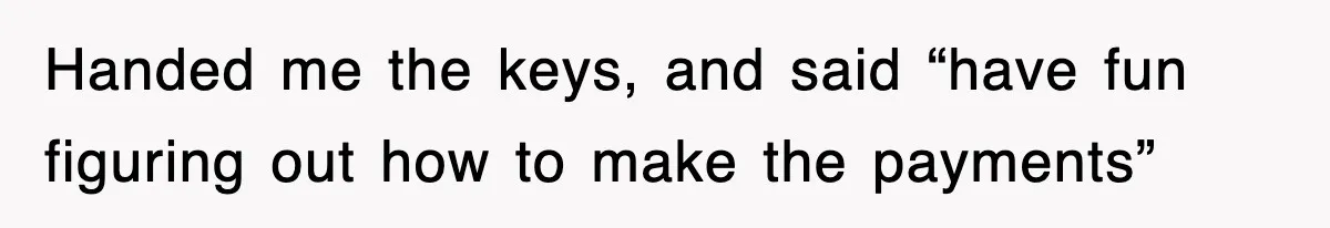 Handed me the keys, and said “have fun figuring out how to make the payments”