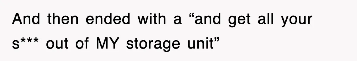 And then ended with a “and get all your s*** out of MY storage unit”