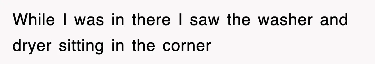 While I was in there I saw the washer and dryer sitting in the corner