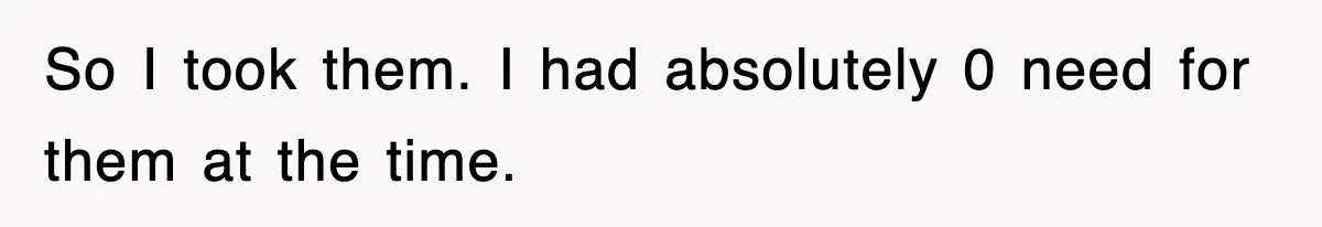 So I took them. I had absolutely 0 need for them at the time.