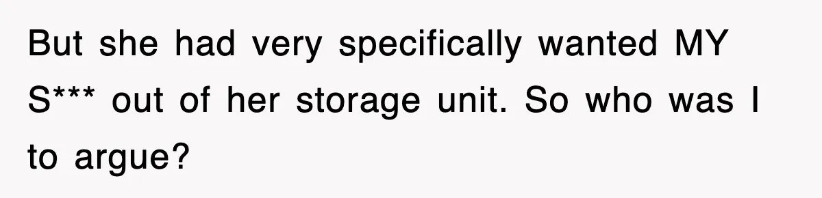 But she had very specifically wanted MY S*** out of her storage unit. So who was I to argue?