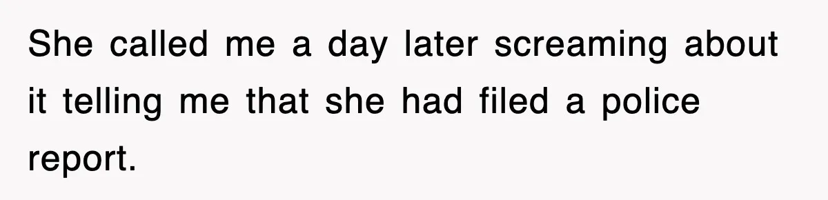 She called me a day later screaming about it telling me that she had filed a police report.
