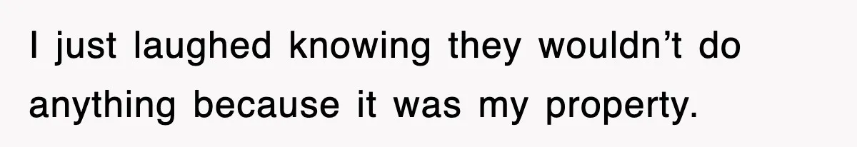 I just laughed knowing they wouldn’t do anything because it was my property.