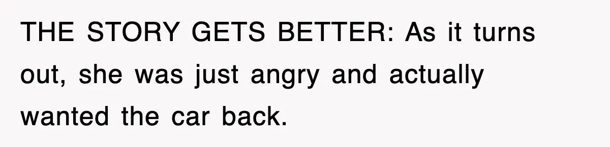 THE STORY GETS BETTER: As it turns out, she was just angry and actually wanted the car back.