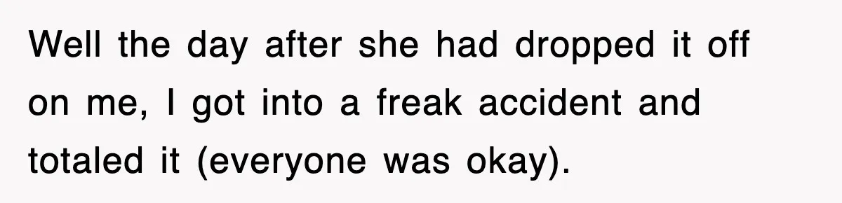 Well the day after she had dropped it off on me, I got into a freak accident and totaled it (everyone was okay).