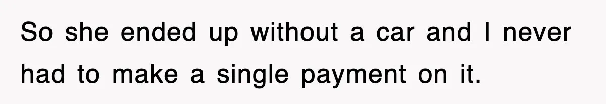 So she ended up without a car and I never had to make a single payment on it.