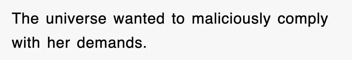 The universe wanted to maliciously comply with her demands.
