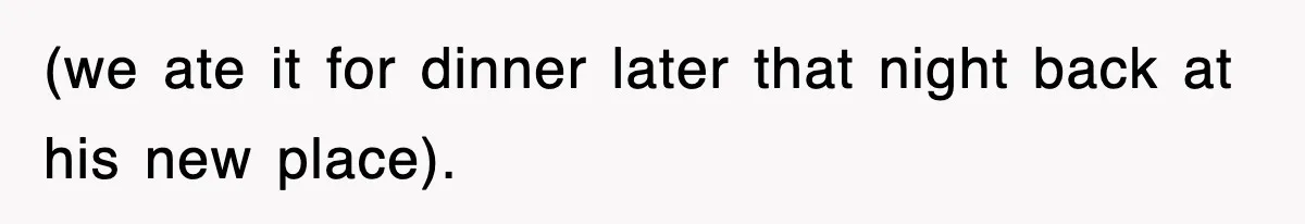(we ate it for dinner later that night back at his new place).