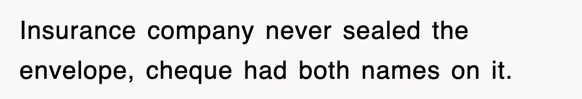 Insurance company never sealed the envelope, cheque had both names on it.