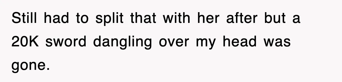 Still had to split that with her after but a 20K sword dangling over my head was gone.