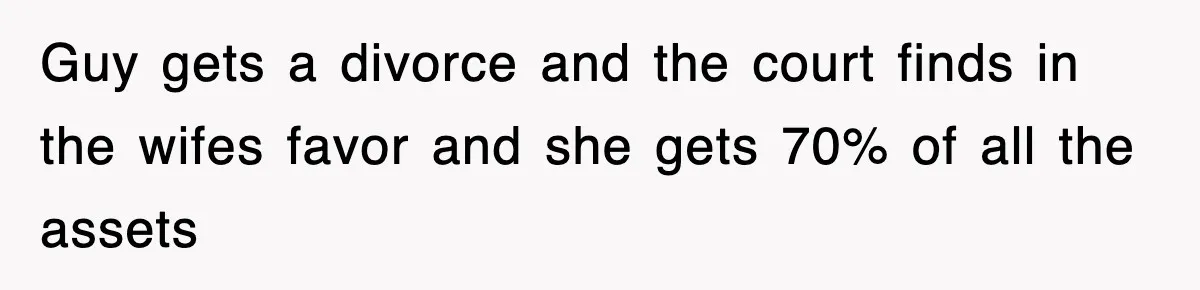 Guy gets a divorce and the court finds in the wifes favor and she gets 70% of all the assets
