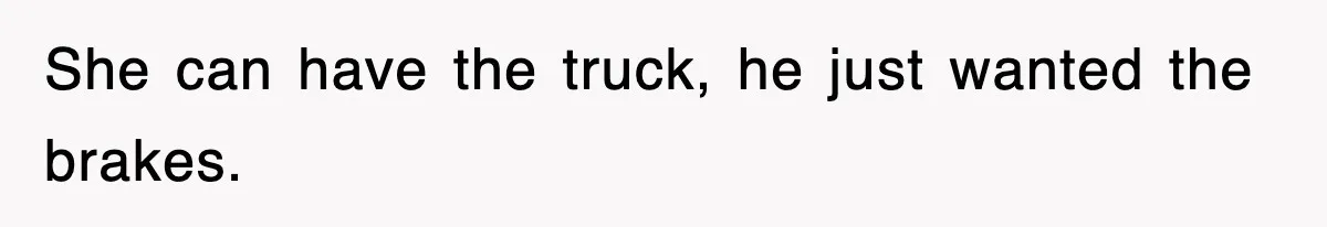 She can have the truck, he just wanted the brakes.