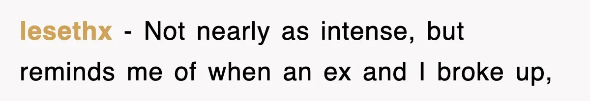 lesethx − Not nearly as intense, but reminds me of when an ex and I broke up,
