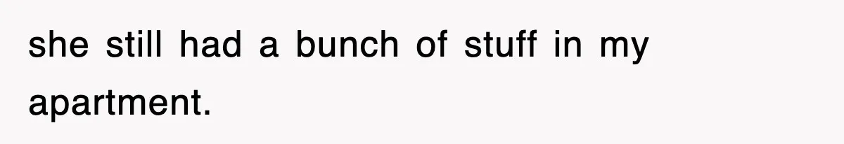 she still had a bunch of stuff in my apartment.