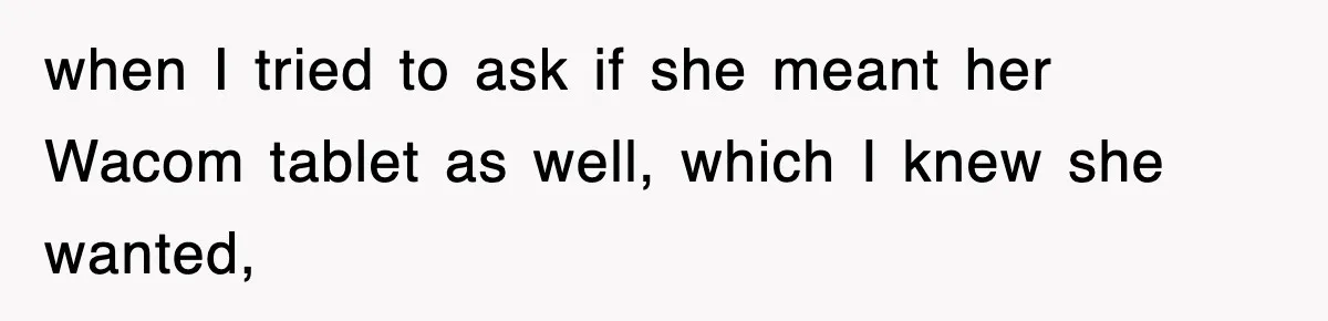 when I tried to ask if she meant her Wacom tablet as well, which I knew she wanted,