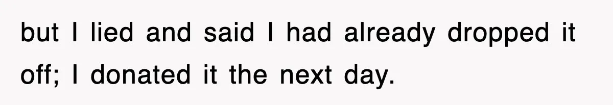 but I lied and said I had already dropped it off; I donated it the next day.