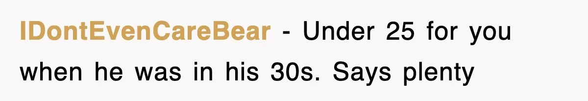 IDontEvenCareBear − Under 25 for you when he was in his 30s. Says plenty