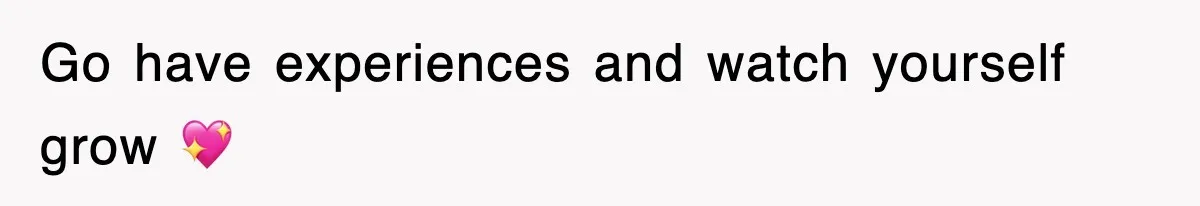 Go have experiences and watch yourself grow 💖