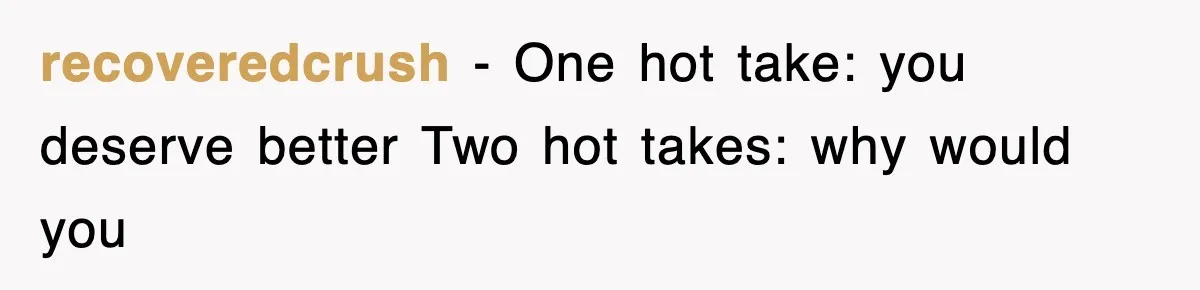recoveredcrush − One hot take: you deserve better Two hot takes: why would you