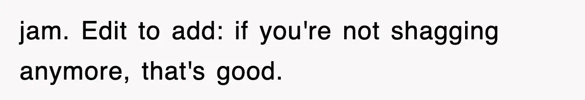 jam. Edit to add: if you're not shagging anymore, that's good.