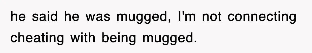 he said he was mugged, I'm not connecting cheating with being mugged.