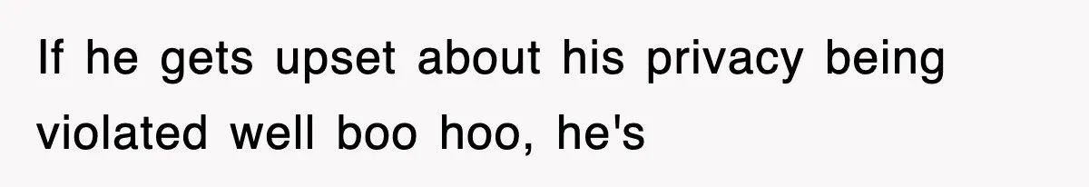 If he gets upset about his privacy being violated well boo hoo, he's