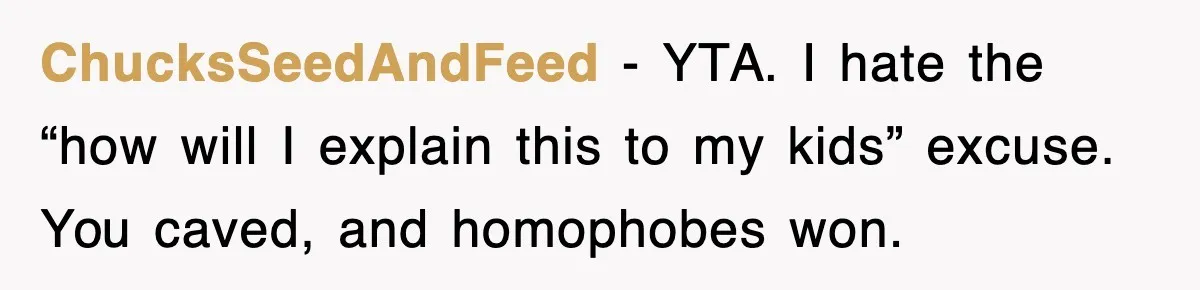 ChucksSeedAndFeed - YTA. I hate the “how will I explain this to my kids” excuse. You caved, and homophobes won.