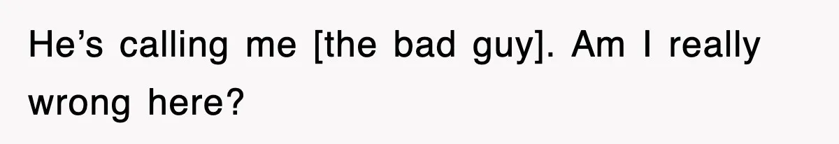 He’s calling me [the bad guy]. Am I really wrong here?