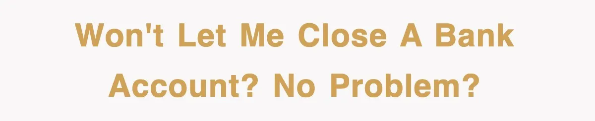 Won't let me close a bank account? No problem?