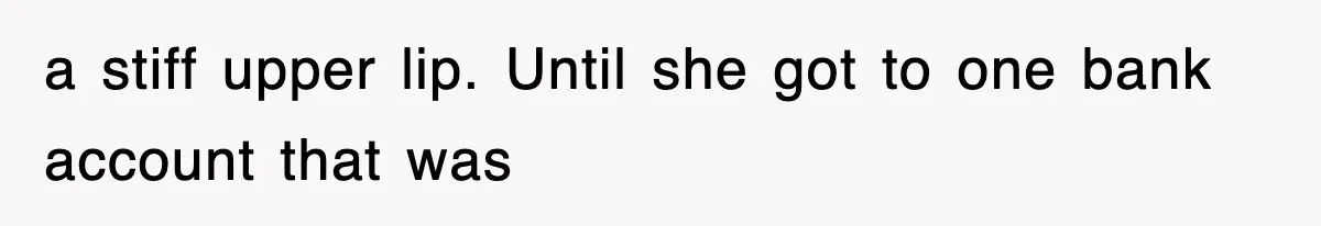 a stiff upper lip. Until she got to one bank account that was