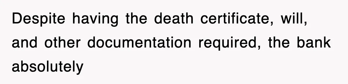 Despite having the death certificate, will, and other documentation required, the bank absolutely