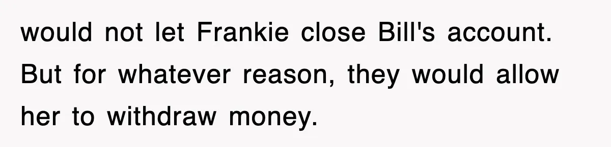 would not let Frankie close Bill's account. But for whatever reason, they would allow her to withdraw money.