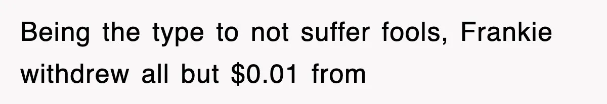 Being the type to not suffer fools, Frankie withdrew all but $0.01 from