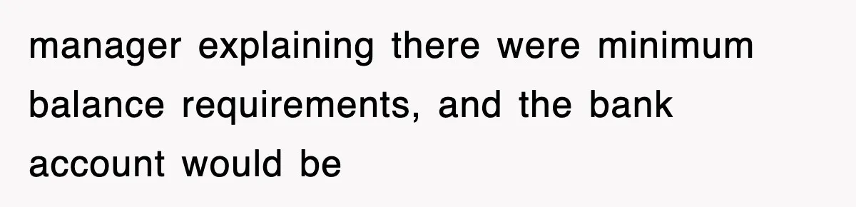 manager explaining there were minimum balance requirements, and the bank account would be