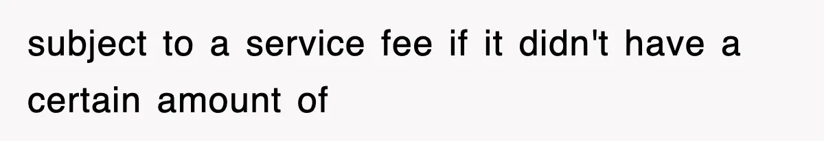 subject to a service fee if it didn't have a certain amount of