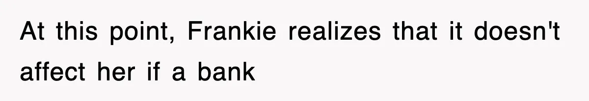At this point, Frankie realizes that it doesn't affect her if a bank