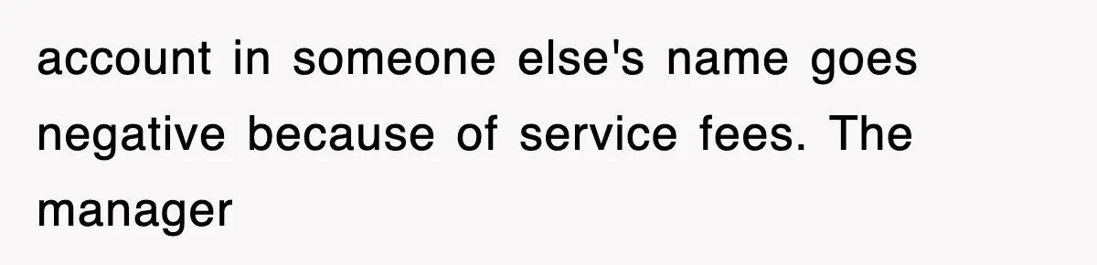 account in someone else's name goes negative because of service fees. The manager