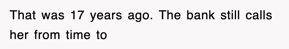 That was 17 years ago. The bank still calls her from time to