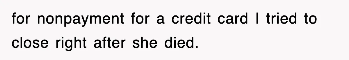 for nonpayment for a credit card I tried to close right after she died.