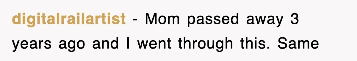 digitalrailartist − Mom passed away 3 years ago and I went through this. Same