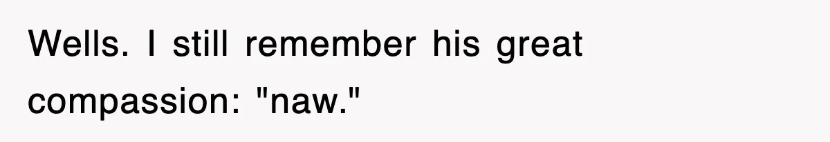 Wells. I still remember his great compassion: "naw."