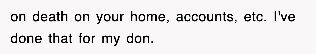 on death on your home, accounts, etc. I've done that for my don.