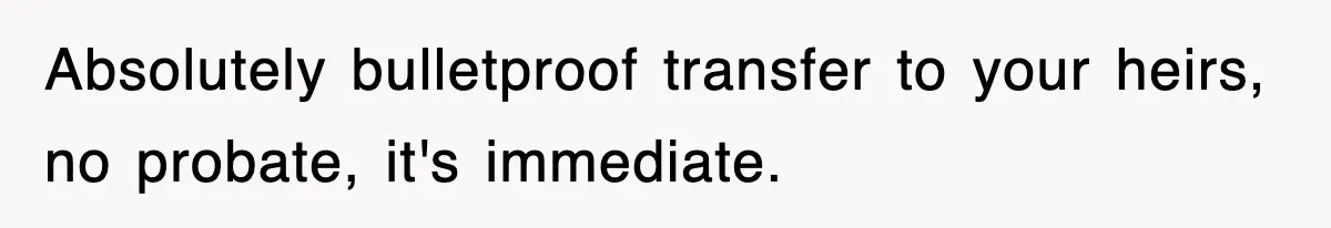 Absolutely bulletproof transfer to your heirs, no probate, it's immediate.