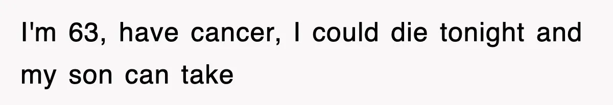 I'm 63, have cancer, I could die tonight and my son can take