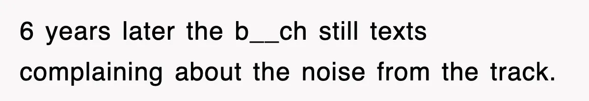 Rude Neighbor Destroyed Woman's Property, So She Sold The Land Just To Make Her Miserable Forever 6 years later the b__ch still texts complaining about the noise from the track.