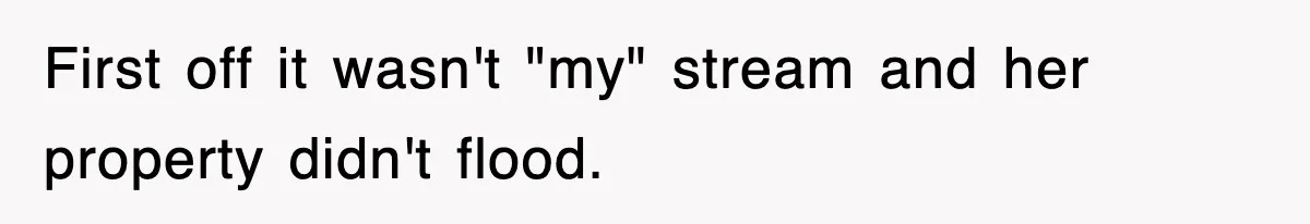 Rude Neighbor Destroyed Woman's Property, So She Sold The Land Just To Make Her Miserable Forever First off it wasn't "my" stream and her property didn't flood.