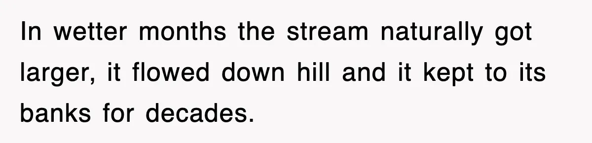 Rude Neighbor Destroyed Woman's Property, So She Sold The Land Just To Make Her Miserable Forever In wetter months the stream naturally got larger, it flowed down hill and it kept to its banks for decades.