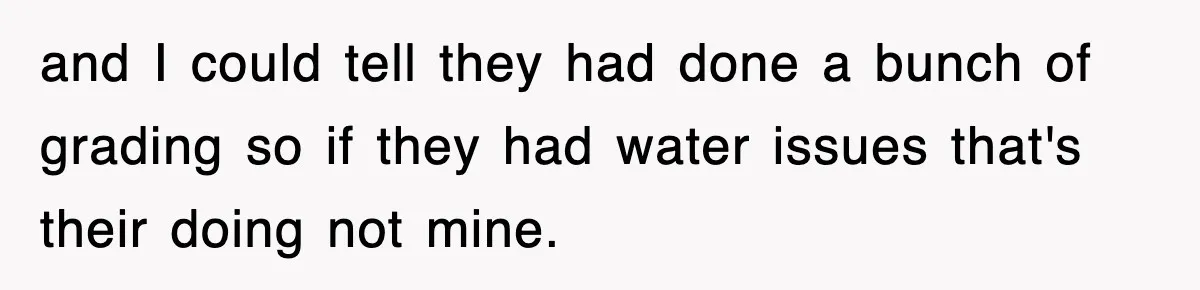 Rude Neighbor Destroyed Woman's Property, So She Sold The Land Just To Make Her Miserable Forever and I could tell they had done a bunch of grading so if they had water issues that's their doing not mine.
