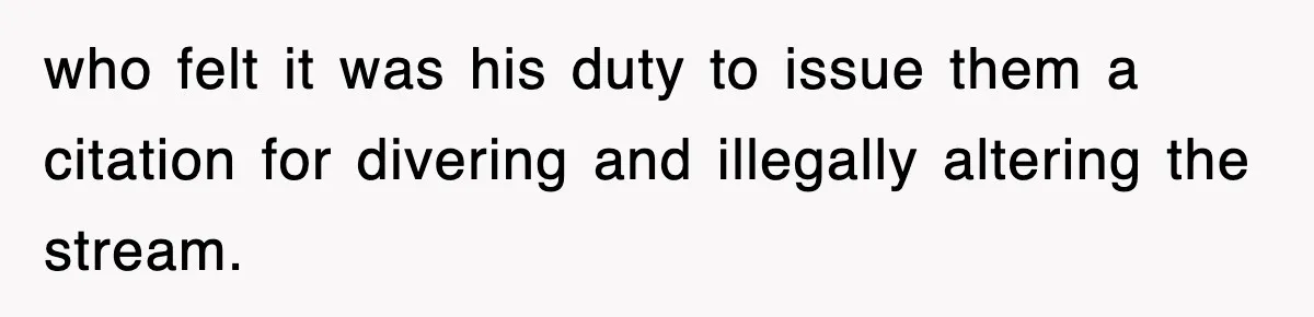 Rude Neighbor Destroyed Woman's Property, So She Sold The Land Just To Make Her Miserable Forever who felt it was his duty to issue them a citation for divering and illegally altering the stream.