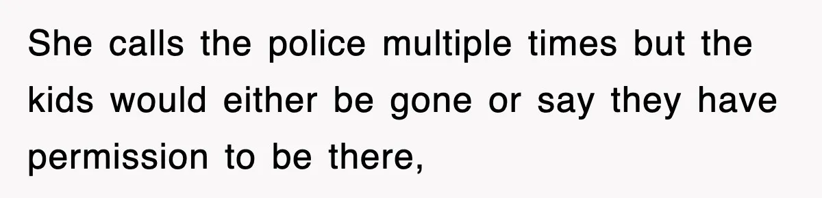 Rude Neighbor Destroyed Woman's Property, So She Sold The Land Just To Make Her Miserable Forever She calls the police multiple times but the kids would either be gone or say they have permission to be there,